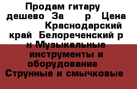 Продам гитару , дешево .За  2500р › Цена ­ 2 500 - Краснодарский край, Белореченский р-н Музыкальные инструменты и оборудование » Струнные и смычковые   